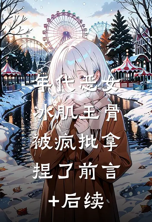 年代恶女冰肌玉骨，被疯批拿捏了前言+后续