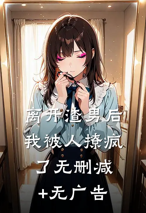 离开渣男后，我被人撩疯了无删减+无广告