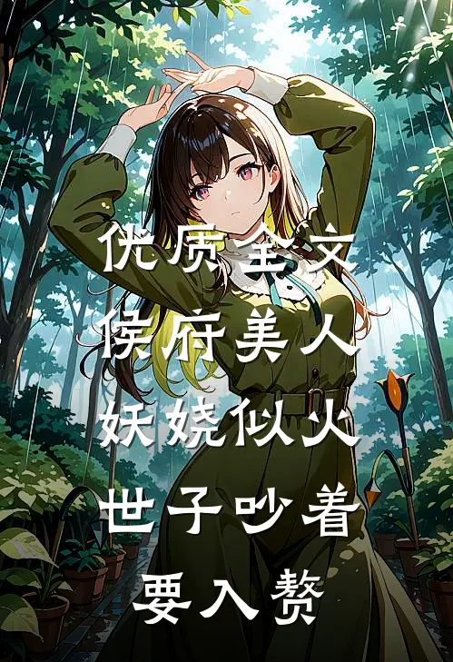 优质全文侯府美人妖娆似火，世子吵着要入赘