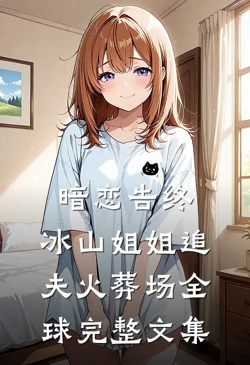 暗恋告终，冰山姐姐追夫火葬场全球完整文集