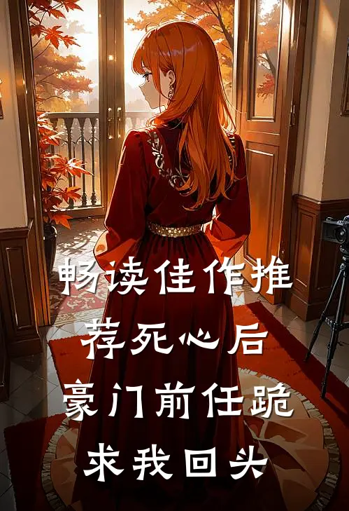 畅读佳作推荐死心后，豪门前任跪求我回头
