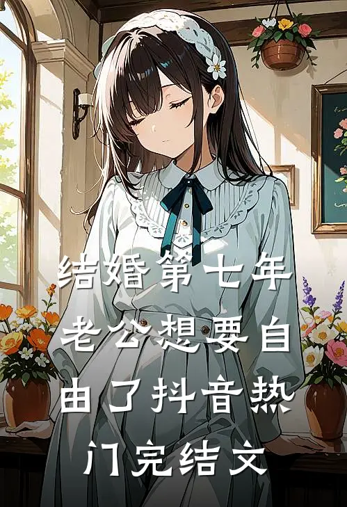 结婚第七年，老公想要自由了抖音热门完结文
