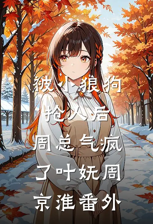 被小狼狗抢人后，周总气疯了叶妩周京淮番外