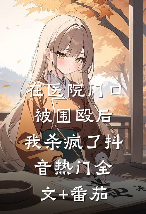 在医院门口被围殴后，我杀疯了抖音热门全文+番茄