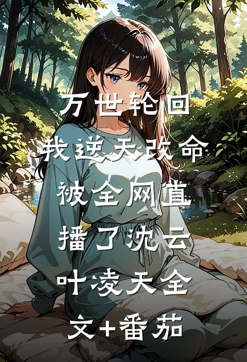 万世轮回：我逆天改命被全网直播了沈云叶凌天全文+番茄