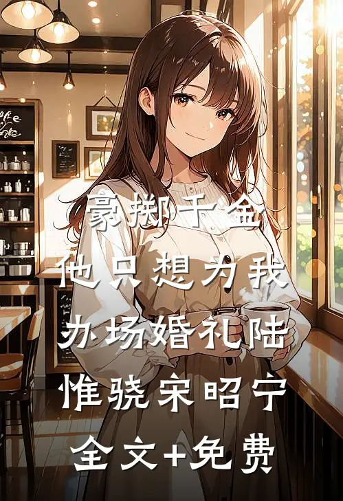 豪掷千金，他只想为我办场婚礼陆惟骁宋昭宁全文+免费
