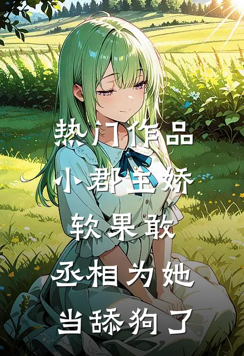 热门作品小郡主娇软果敢，丞相为她当舔狗了