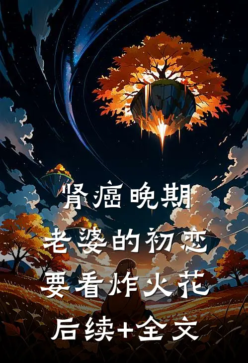 肾癌晚期，老婆的初恋要看炸火花后续+全文