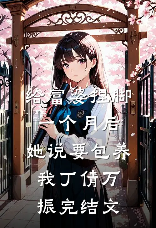 给富婆捏脚一个月后，她说要包养我丁倩万振完结文