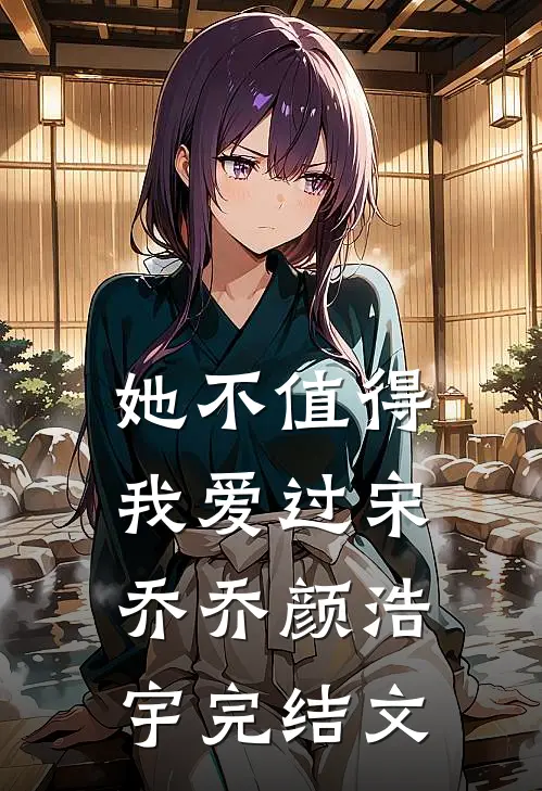 她不值得我爱过宋乔乔颜浩宇完结文