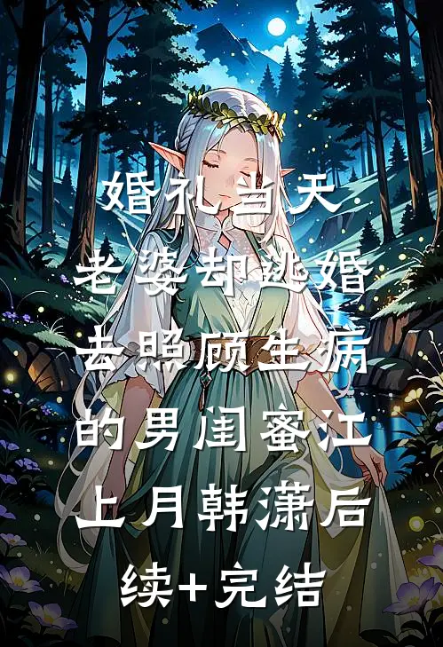 婚礼当天，老婆却逃婚去照顾生病的男闺蜜江上月韩潇后续+完结