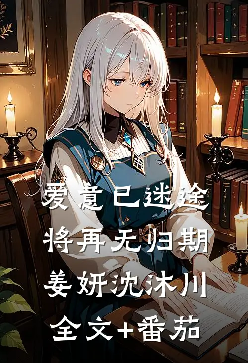 爱意已迷途，将再无归期姜妍沈沐川全文+番茄