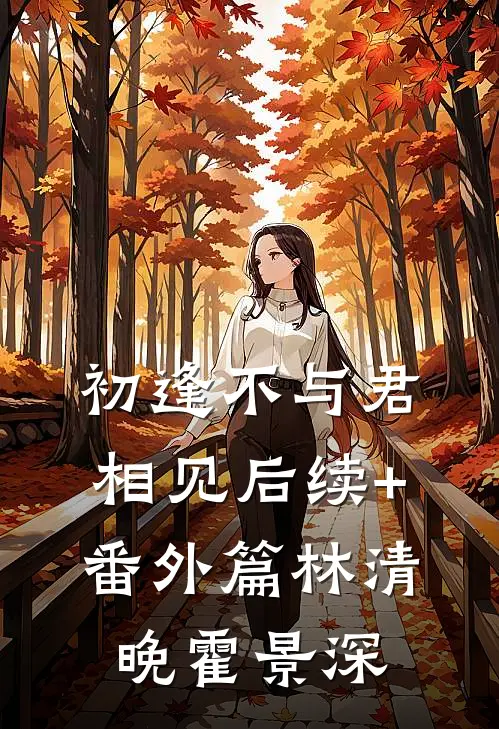 初逢不与君相见后续+番外篇林清晚霍景深