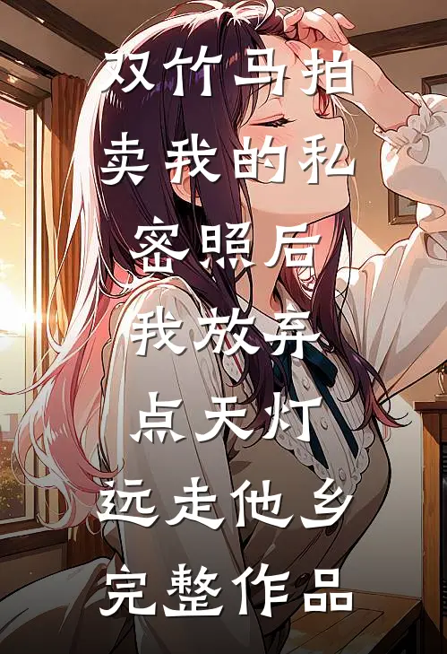 双竹马拍卖我的私密照后，我放弃点天灯，远走他乡完整作品