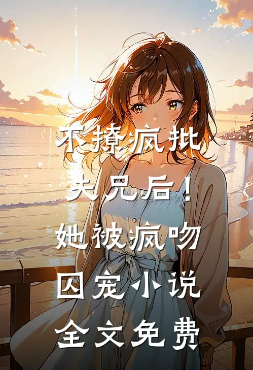 不撩疯批夫兄后！她被疯吻囚宠小说全文免费