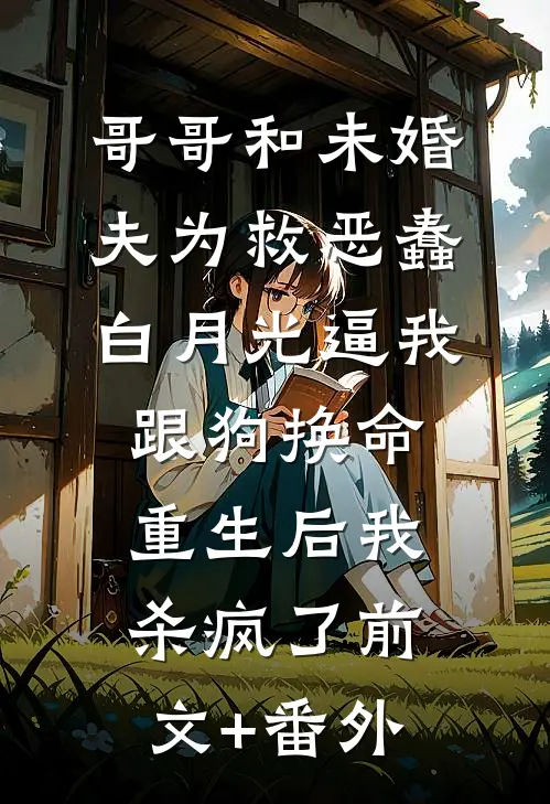 哥哥和未婚夫为救恶蠢白月光逼我跟狗换命，重生后我杀疯了前文+番外