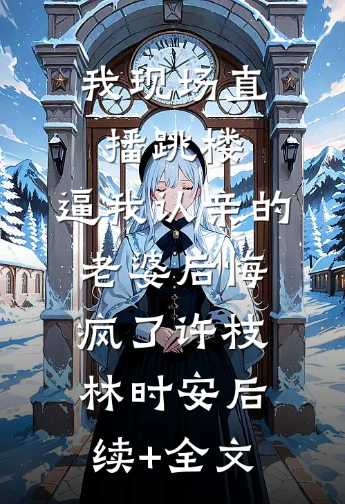 我现场直播跳楼，逼我认亲的老婆后悔疯了许枝林时安后续+全文