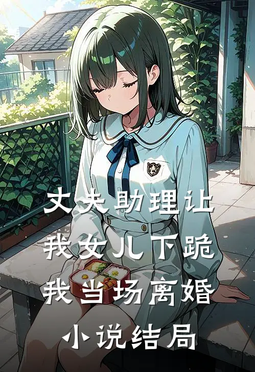丈夫助理让我女儿下跪，我当场离婚小说结局