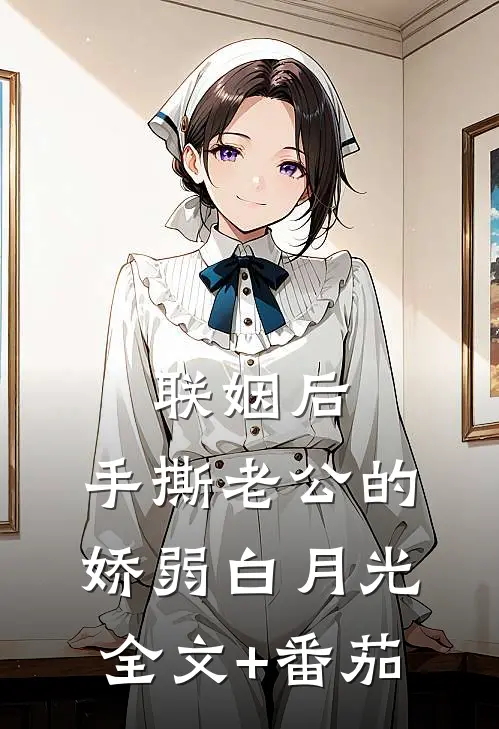 联姻后，手撕老公的娇弱白月光全文+番茄