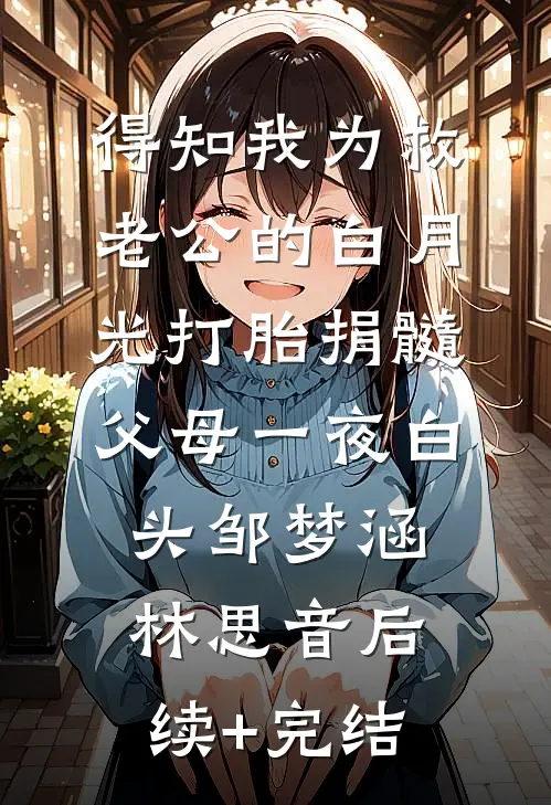 得知我为救老公的白月光打胎捐髓，父母一夜白头邹梦涵林思音后续+完结