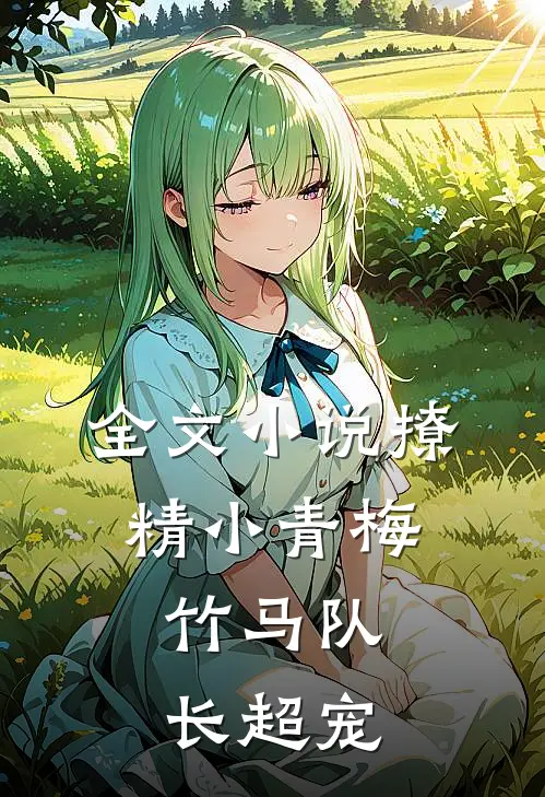 全文小说撩精小青梅：竹马队长超宠