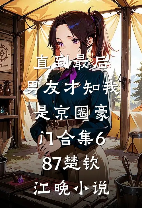 直到最后，男友才知我是京圈豪门合集687楚钦江晚小说