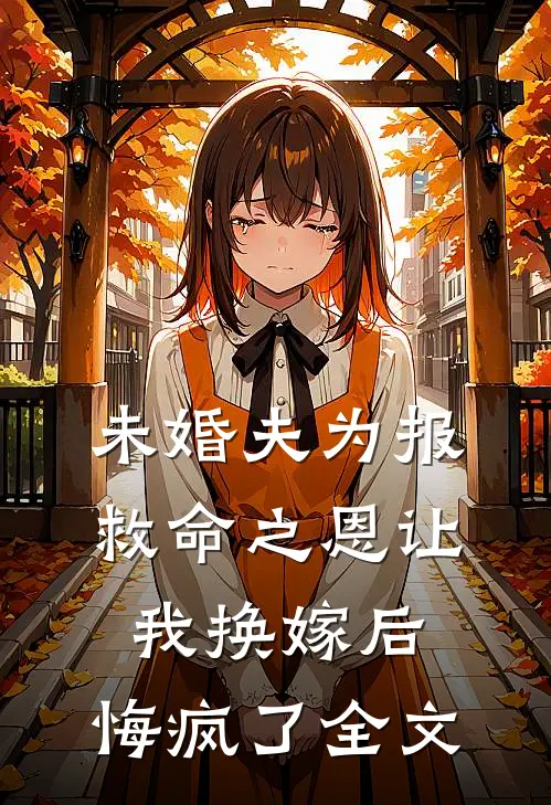 未婚夫为报救命之恩让我换嫁后，悔疯了全文