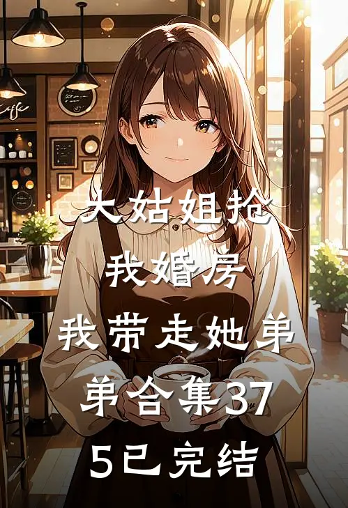 大姑姐抢我婚房,我带走她弟弟合集375已完结