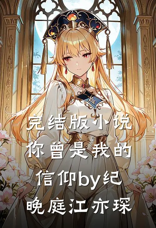 完结版小说你曾是我的信仰by纪晚庭江亦琛