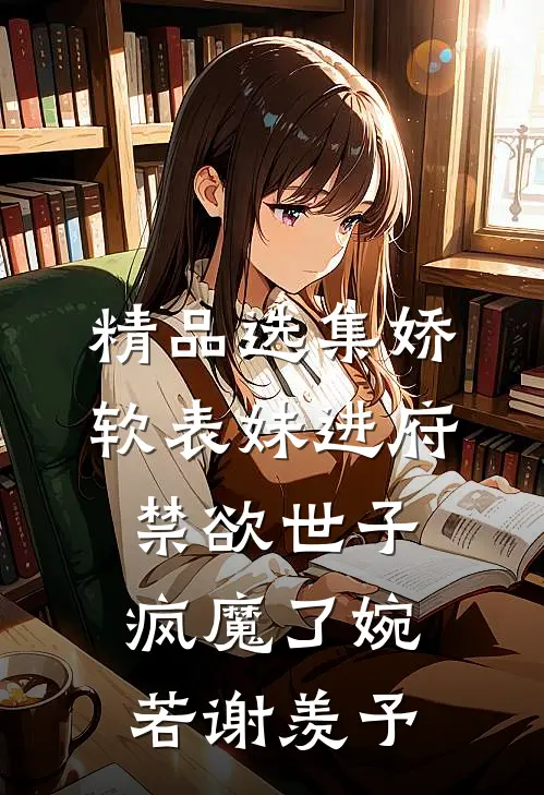 精品选集娇软表妹进府:禁欲世子疯魔了(婉若谢羡予)