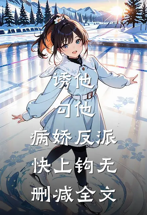 诱他，勾他，病娇反派快上钩无删减全文