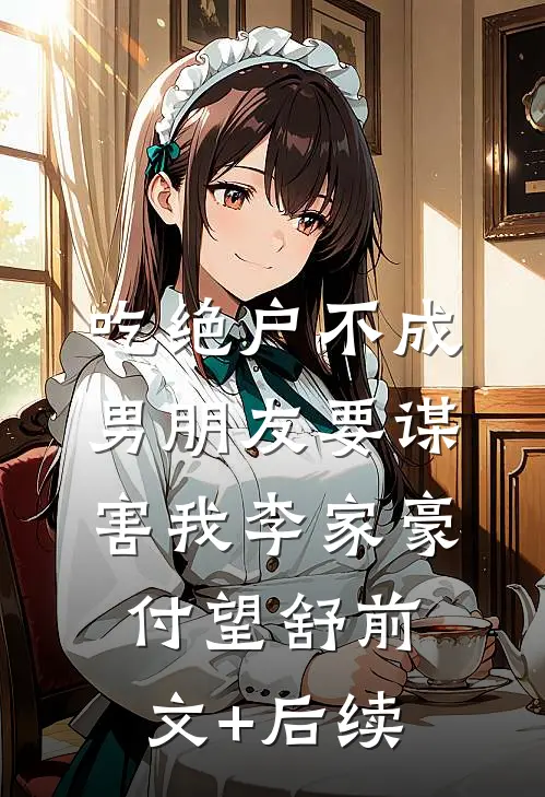吃绝户不成，男朋友要谋害我李家豪付望舒前文+后续