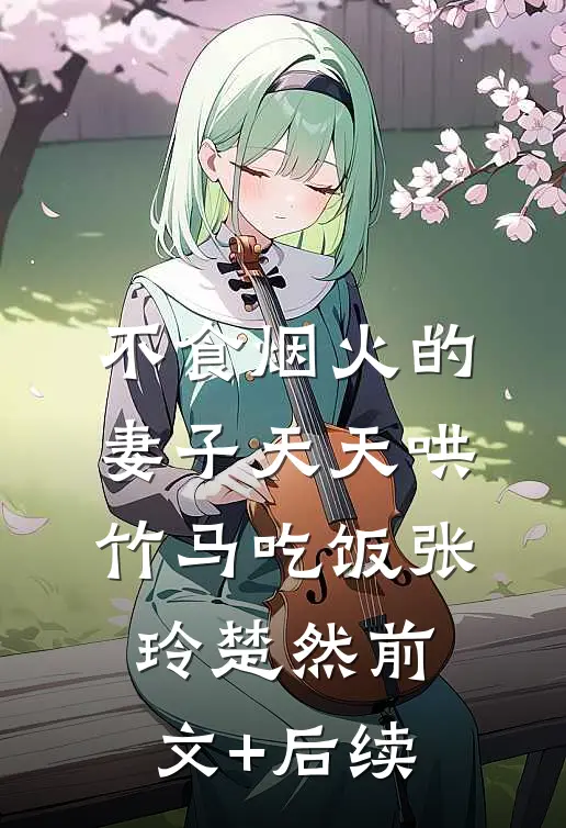 不食烟火的妻子天天哄竹马吃饭张玲楚然前文+后续