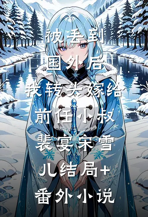 被丢到国外后，我转头嫁给前任小叔裴宴宋雪儿结局+番外小说