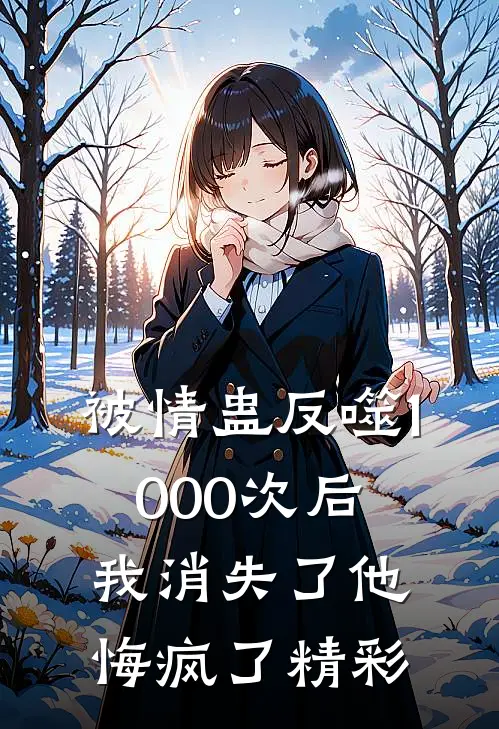 被情蛊反噬1000次后，我消失了他悔疯了精彩