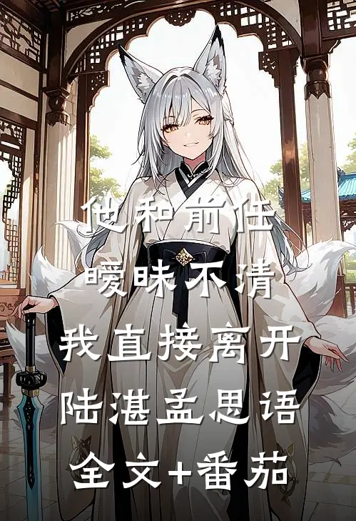 他和前任暧昧不清，我直接离开陆湛孟思语全文+番茄