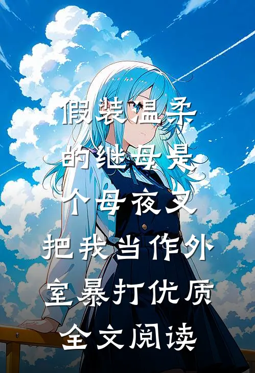 假装温柔的继母是个母夜叉，把我当作外室暴打优质全文阅读