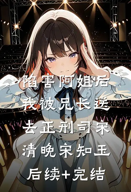 陷害阿姐后，我被兄长送去正刑司宋清晚宋知玉后续+完结