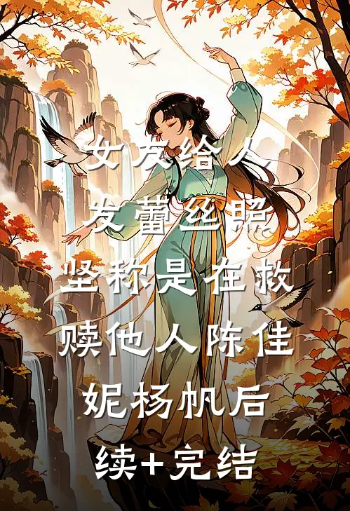 女友给人发蕾丝照，坚称是在救赎他人陈佳妮杨帆后续+完结