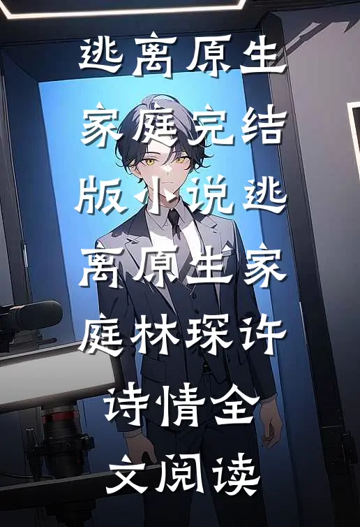 逃离原生家庭完结版小说_逃离原生家庭林琛许诗情全文阅读