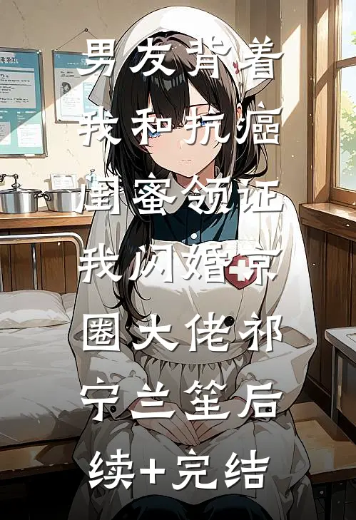 男友背着我和抗癌闺蜜领证，我闪婚京圈大佬祁宁兰笙后续+完结
