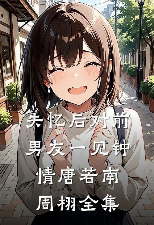 失忆后对前男友一见钟情唐若南周栩 全集