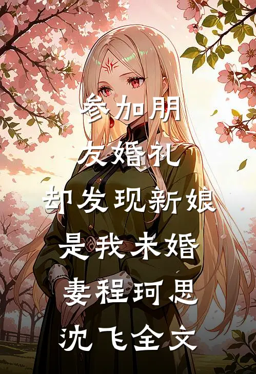 参加朋友婚礼，却发现新娘是我未婚妻程珂思沈飞全文