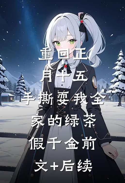 重回正月十五，手撕耍我全家的绿茶假千金前文+后续