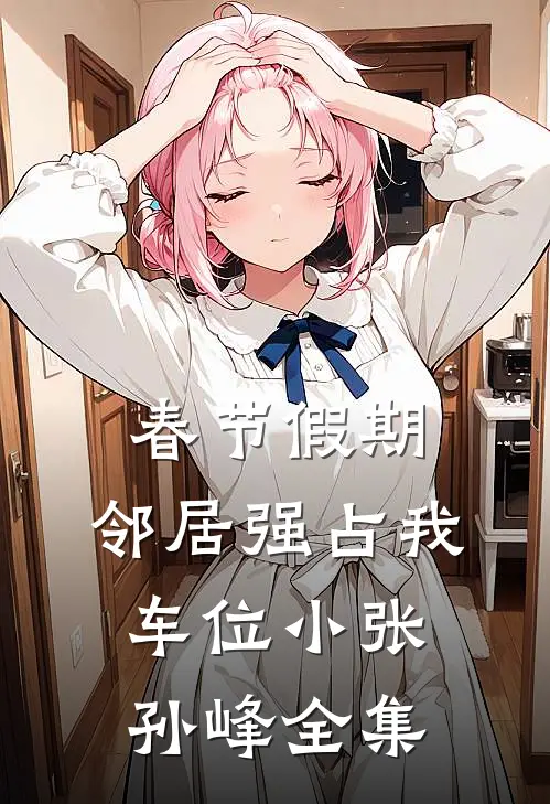 春节假期，邻居强占我车位小张孙峰 全集