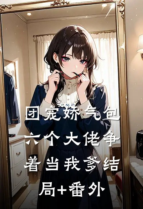 团宠娇气包：六个大佬争着当我爹结局+番外