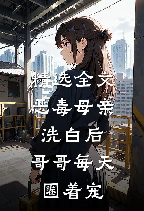 精选全文恶毒母亲洗白后，哥哥每天圈着宠