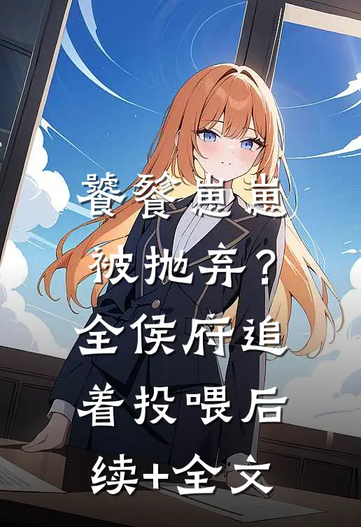 饕餮崽崽被抛弃？全侯府追着投喂后续+全文