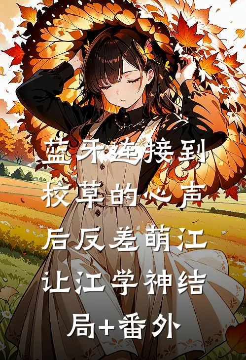 蓝牙连接到校草的心声后-反差萌江让江学神结局+番外