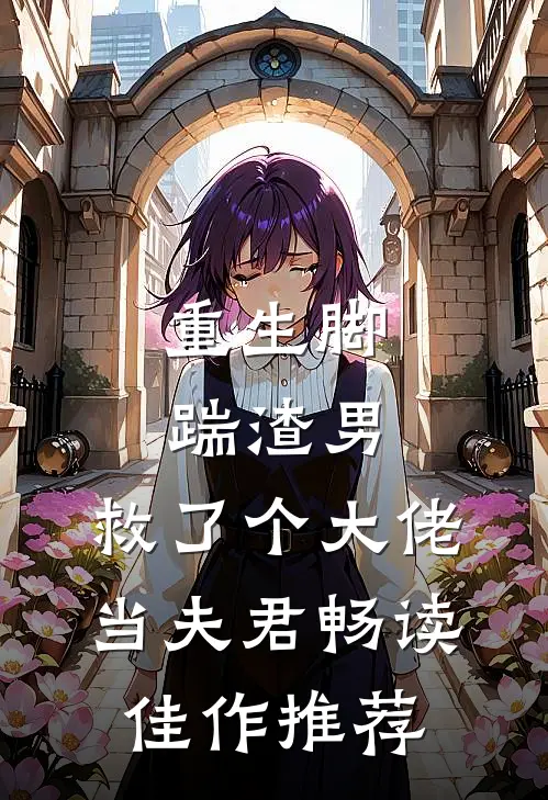 重生脚踹渣男，救了个大佬当夫君畅读佳作推荐